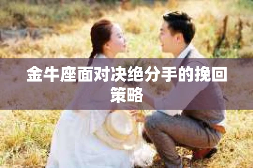 金牛座面对决绝分手的挽回策略