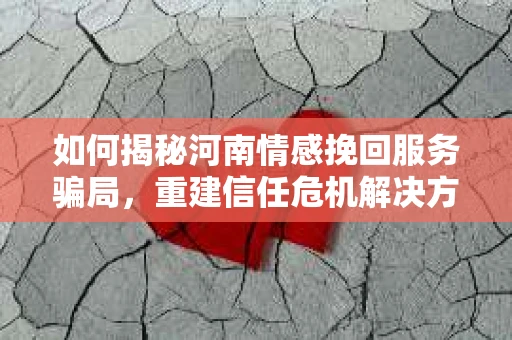 如何揭秘河南情感挽回服务骗局，重建信任危机解决方案？