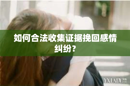如何合法收集证据挽回感情纠纷? 如何合法收集证据挽回感情纠纷?