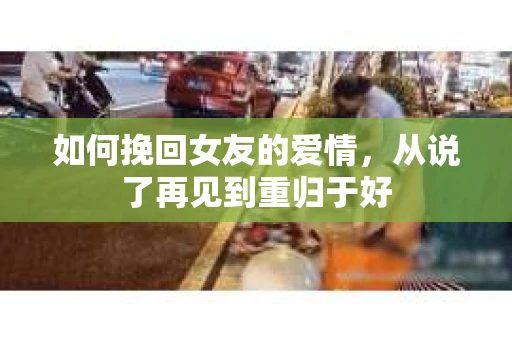 如何挽回女友的爱情，从说了再见到重归于好