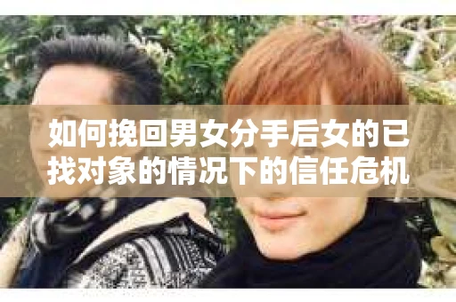 如何挽回男女分手后女的已找对象的情况下的信任危机？