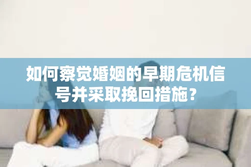 如何察觉婚姻的早期危机信号并采取挽回措施? 如何察觉婚姻的早期危机信号并采取挽回措施?