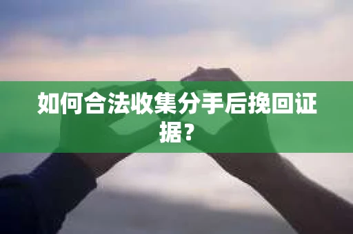 如何合法收集分手后挽回证据？