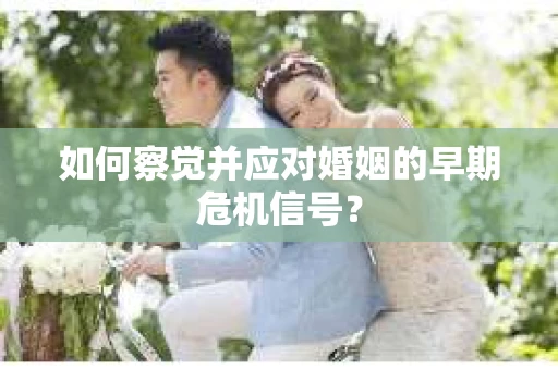 如何察觉并应对婚姻的早期危机信号？