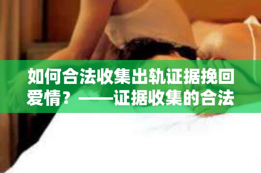 如何合法收集出轨证据挽回爱情？——证据收集的合法性与有效性解析