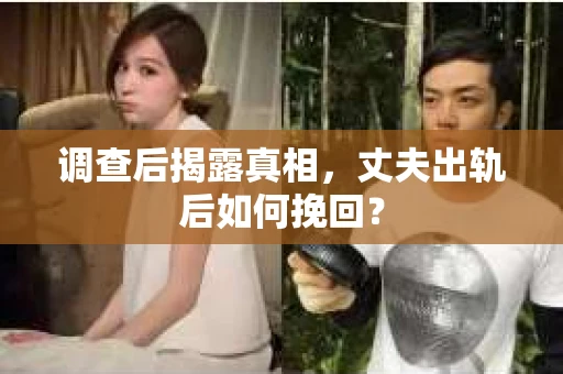 调查后揭露真相，丈夫出轨后如何挽回？