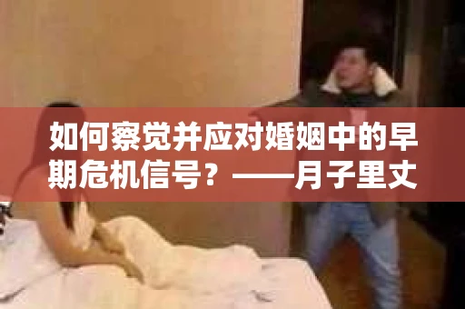 如何察觉并应对婚姻中的早期危机信号?——月子里丈夫出轨后的挽回策略 如何察觉并应对婚姻中的早期危机信号?——月子里丈夫出轨后的挽回策略