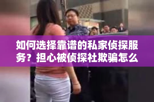 如何选择靠谱的私家侦探服务？担心被侦探社欺骗怎么办？