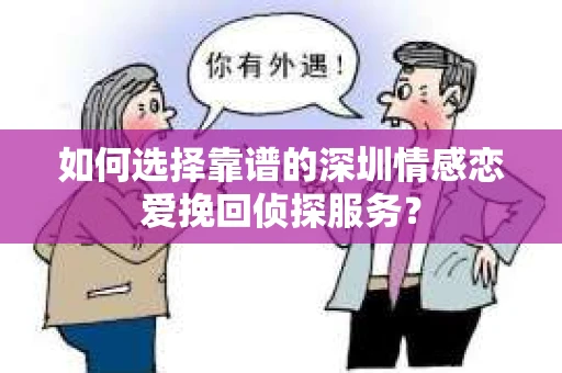 如何选择靠谱的深圳情感恋爱挽回侦探服务？