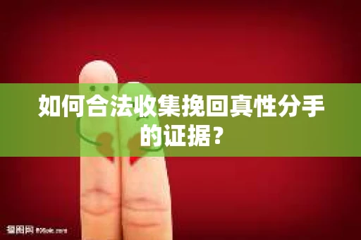 如何合法收集挽回真性分手的证据？