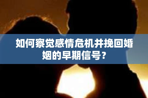 如何察觉感情危机并挽回婚姻的早期信号？