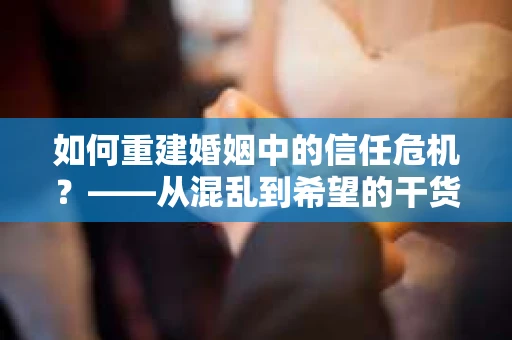 如何重建婚姻中的信任危机？——从混乱到希望的干货指南