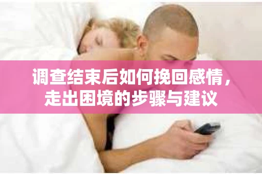 调查结束后如何挽回感情,走出困境的步骤与建议 调查结束后如何挽回感情,走出困境的步骤与建议