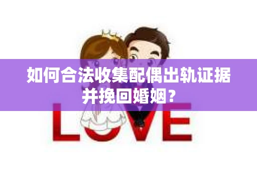 如何合法收集配偶出轨证据并挽回婚姻？