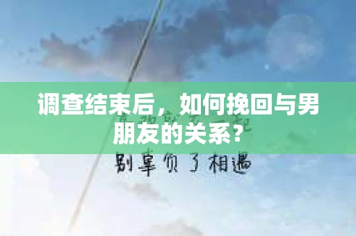 调查结束后，如何挽回与男朋友的关系？