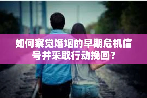 如何察觉婚姻的早期危机信号并采取行动挽回? 如何察觉婚姻的早期危机信号并采取行动挽回?