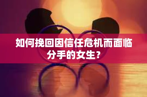 如何挽回因信任危机而面临分手的女生? 如何挽回因信任危机而面临分手的女生?