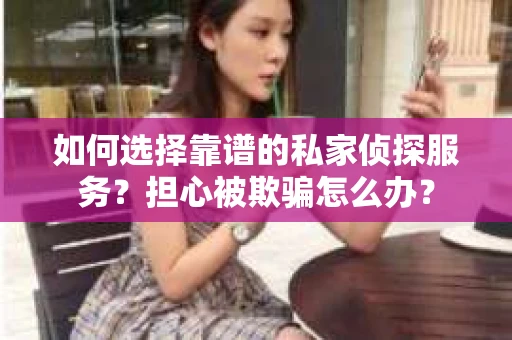 如何选择靠谱的私家侦探服务？担心被欺骗怎么办？