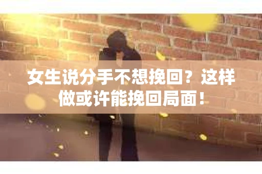 女生说分手不想挽回？这样做或许能挽回局面！