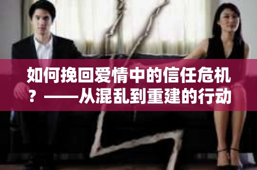 如何挽回爱情中的信任危机？——从混乱到重建的行动指南