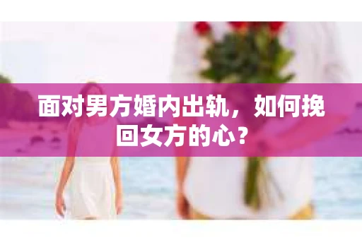 面对男方婚内出轨，如何挽回女方的心？