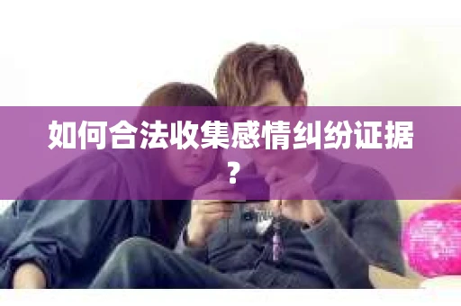 如何合法收集感情纠纷证据? 如何合法收集感情纠纷证据?