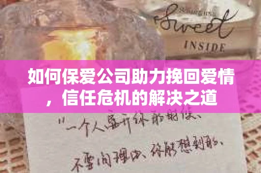 如何保爱公司助力挽回爱情，信任危机的解决之道