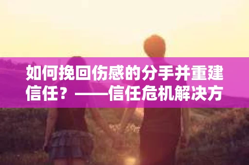 如何挽回伤感的分手并重建信任？——信任危机解决方案