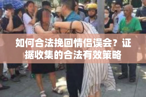 如何合法挽回情侣误会？证据收集的合法有效策略
