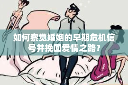 如何察觉婚姻的早期危机信号并挽回爱情之路？