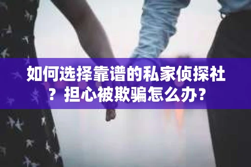 如何选择靠谱的私家侦探社？担心被欺骗怎么办？