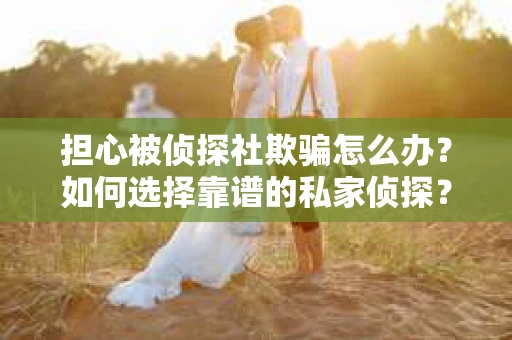 担心被侦探社欺骗怎么办？如何选择靠谱的私家侦探？