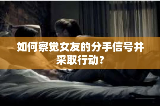 如何察觉女友的分手信号并采取行动？