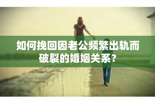 如何挽回因老公频繁出轨而破裂的婚姻关系？
