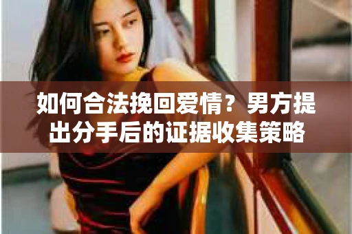 如何合法挽回爱情？男方提出分手后的证据收集策略