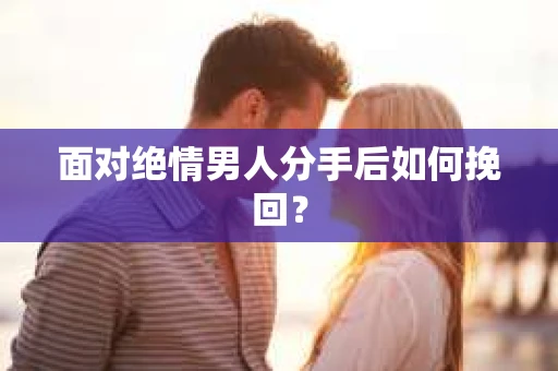 面对绝情男人分手后如何挽回? 面对绝情男人分手后如何挽回?