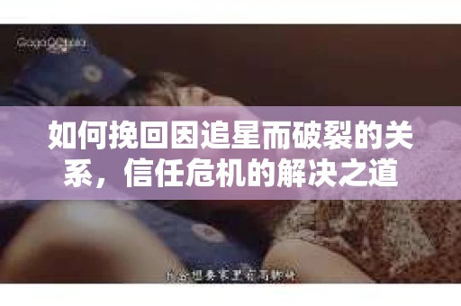 如何挽回因追星而破裂的关系，信任危机的解决之道