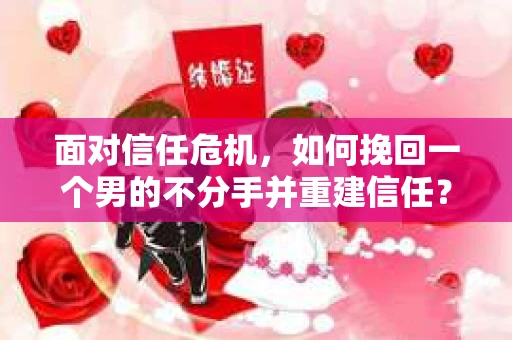 面对信任危机，如何挽回一个男的不分手并重建信任？