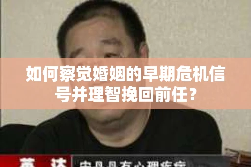 如何察觉婚姻的早期危机信号并理智挽回前任？