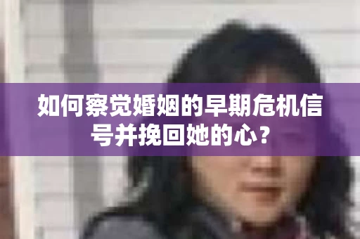 如何察觉婚姻的早期危机信号并挽回她的心? 如何察觉婚姻的早期危机信号并挽回她的心?