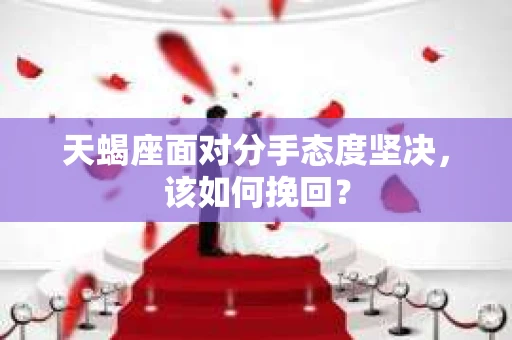 天蝎座面对分手态度坚决,该如何挽回? 天蝎座面对分手态度坚决,该如何挽回?