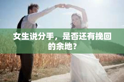 女生说分手,是否还有挽回的余地? 女生说分手,是否还有挽回的余地?