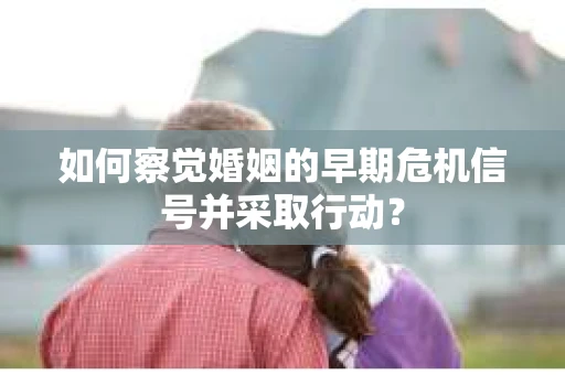 如何察觉婚姻的早期危机信号并采取行动? 如何察觉婚姻的早期危机信号并采取行动?