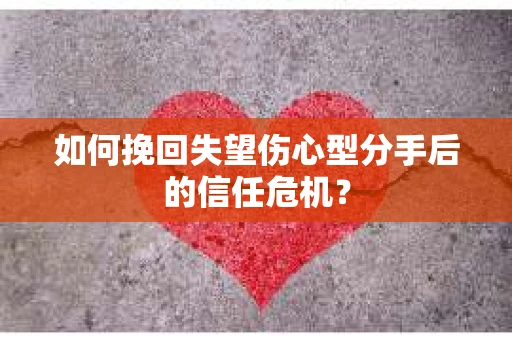 如何挽回失望伤心型分手后的信任危机？