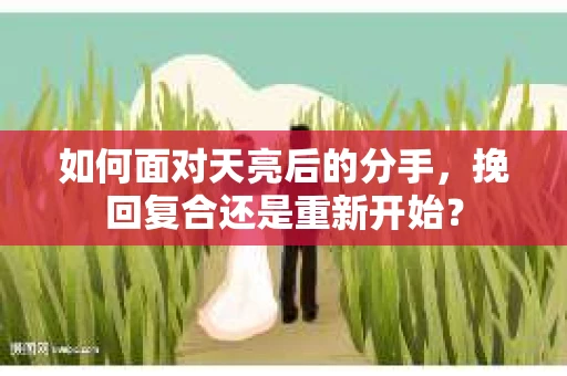 如何面对天亮后的分手,挽回复合还是重新开始? 如何面对天亮后的分手,挽回复合还是重新开始?