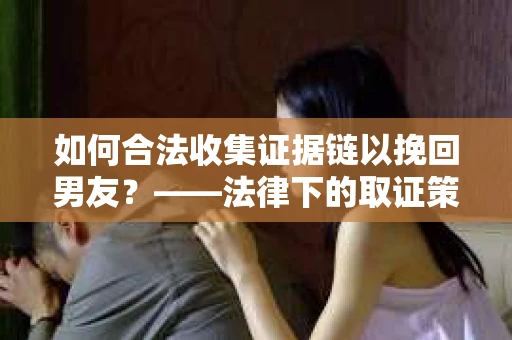 如何合法收集证据链以挽回男友？——法律下的取证策略与实践