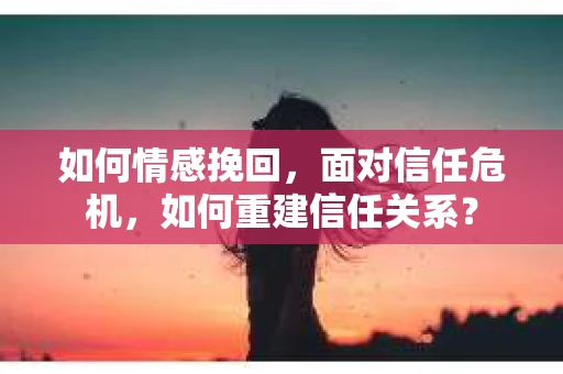 如何情感挽回，面对信任危机，如何重建信任关系？