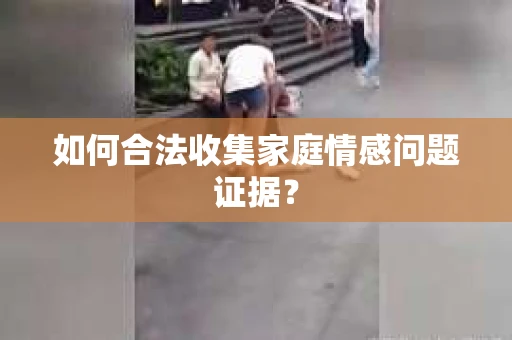 如何合法收集家庭情感问题证据？