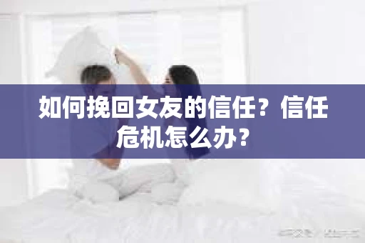 如何挽回女友的信任？信任危机怎么办？