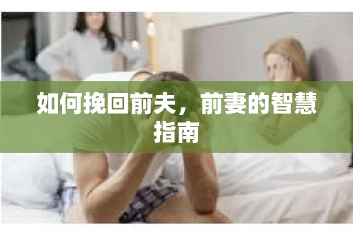 如何挽回前夫,前妻的智慧指南 如何挽回前夫,前妻的智慧指南